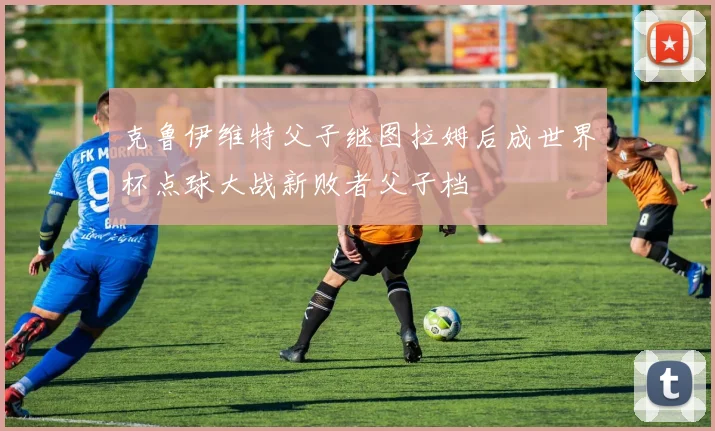 克鲁伊维特父子继图拉姆后成世界杯点球大战新败者父子档