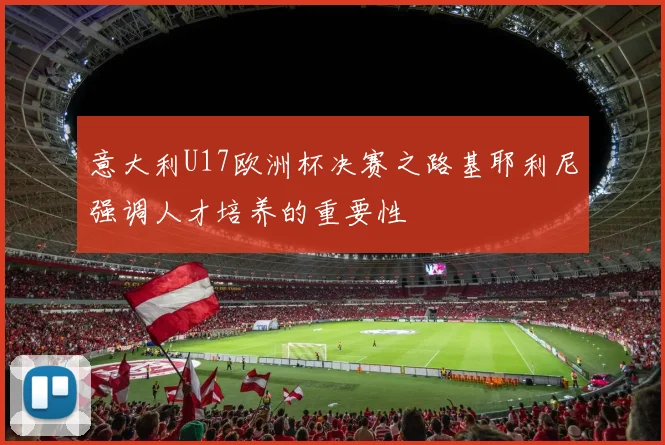 意大利U17欧洲杯决赛之路基耶利尼强调人才培养的重要性