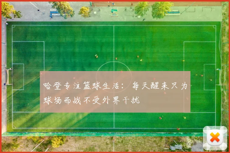 哈登专注篮球生活：每天醒来只为球场而战不受外界干扰
