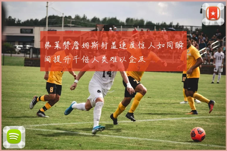 弗莱赞詹姆斯封盖速度惊人如同瞬间提升千倍人类难以企及