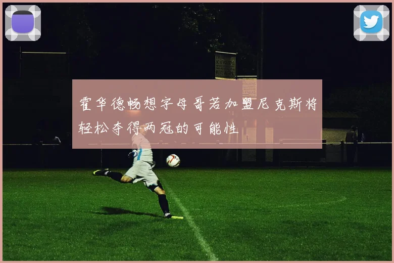 霍华德畅想字母哥若加盟尼克斯将轻松夺得两冠的可能性