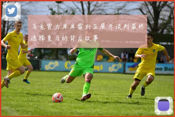 马竞曾为库库雷利亚展开谈判最终选择皇马的背后故事