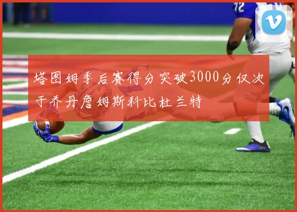 塔图姆季后赛得分突破3000分仅次于乔丹詹姆斯科比杜兰特
