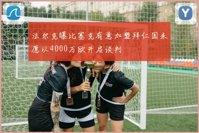 法尔克曝比塞克有意加盟拜仁国米愿以4000万欧开启谈判