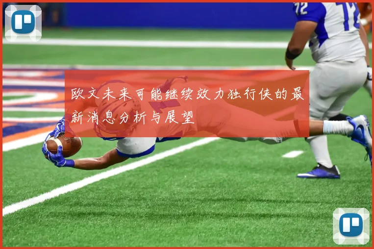 欧文未来可能继续效力独行侠的最新消息分析与展望