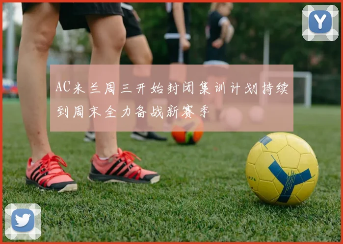 AC米兰周三开始封闭集训计划持续到周末全力备战新赛季