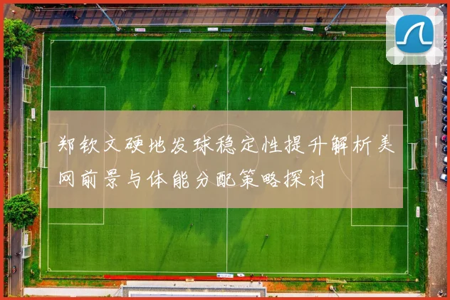 郑钦文硬地发球稳定性提升解析美网前景与体能分配策略探讨