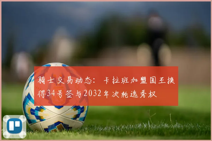 骑士交易动态：卡拉班加盟国王换得34号签与2032年次轮选秀权