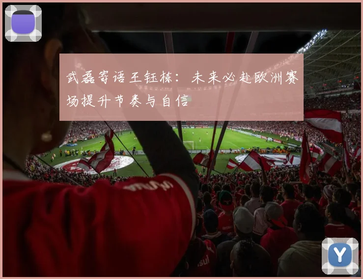 武磊寄语王钰栋：未来必赴欧洲赛场提升节奏与自信