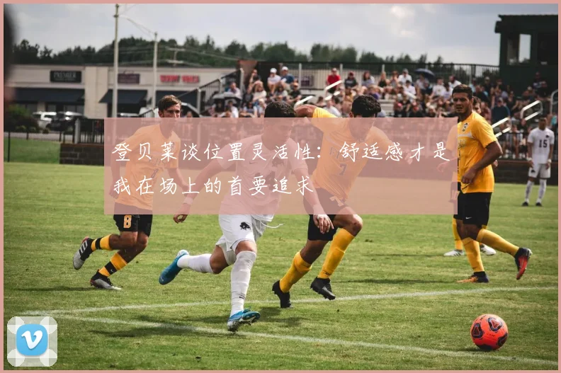 登贝莱谈位置灵活性：舒适感才是我在场上的首要追求