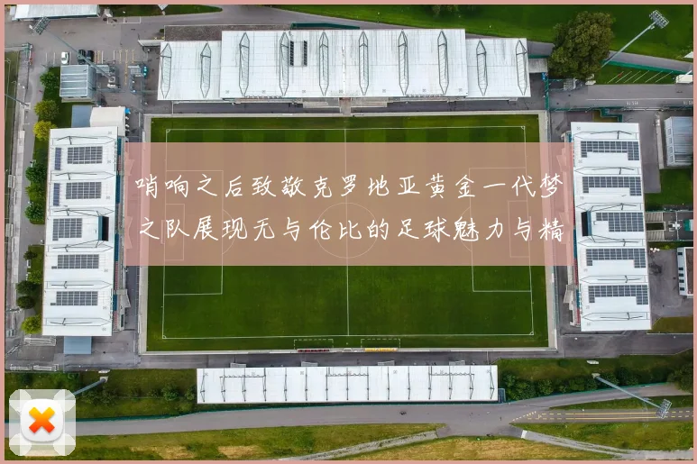 哨响之后致敬克罗地亚黄金一代梦之队展现无与伦比的足球魅力与精神