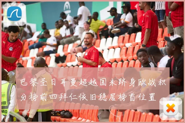 巴黎圣日耳曼超越国米跻身欧战积分榜前四拜仁依旧稳居榜首位置