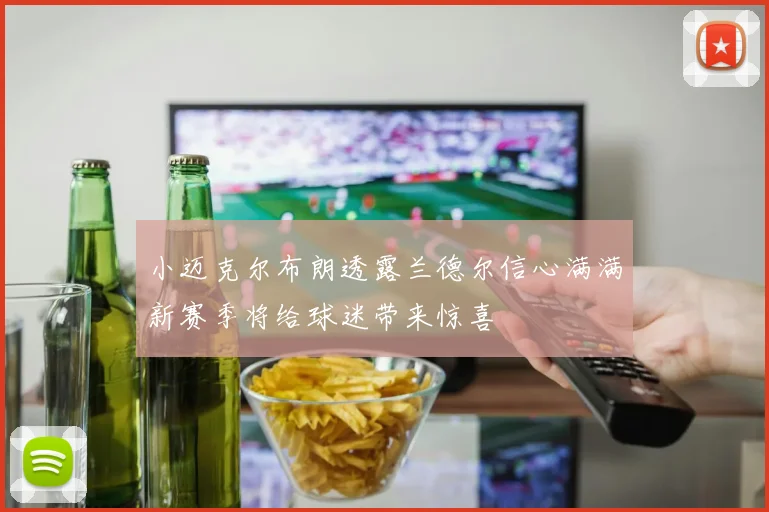 小迈克尔布朗透露兰德尔信心满满新赛季将给球迷带来惊喜