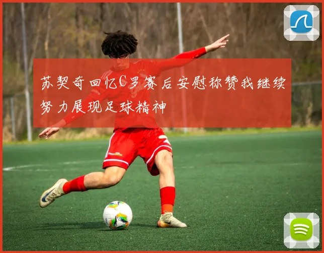 苏契奇回忆C罗赛后安慰称赞我继续努力展现足球精神