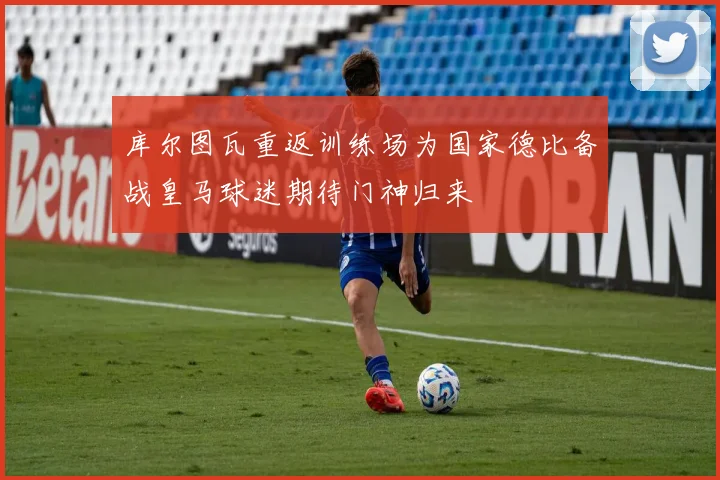 库尔图瓦重返训练场为国家德比备战皇马球迷期待门神归来