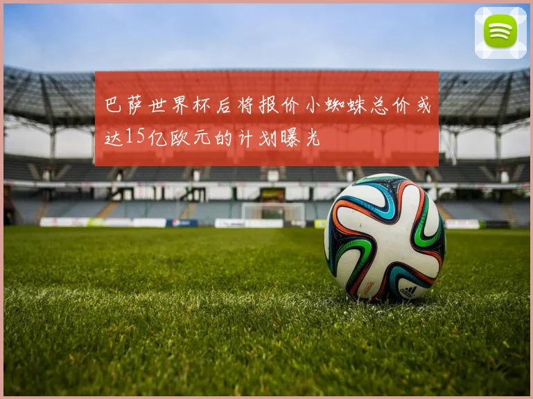 巴萨世界杯后将报价小蜘蛛总价或达15亿欧元的计划曝光