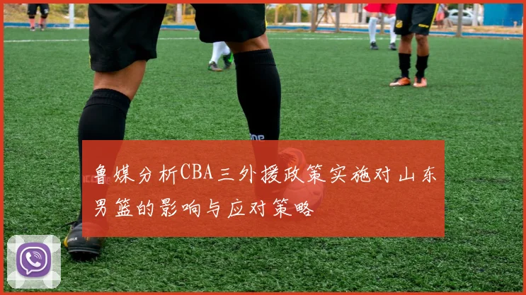 鲁媒分析CBA三外援政策实施对山东男篮的影响与应对策略