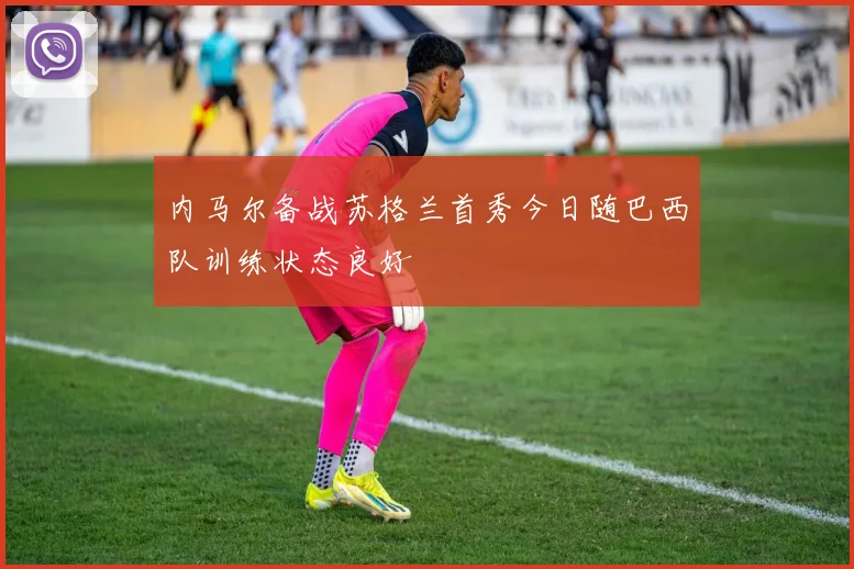 内马尔备战苏格兰首秀今日随巴西队训练状态良好