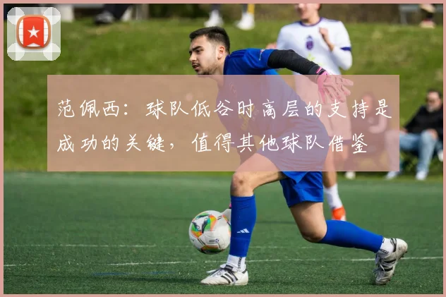 范佩西：球队低谷时高层的支持是成功的关键，值得其他球队借鉴