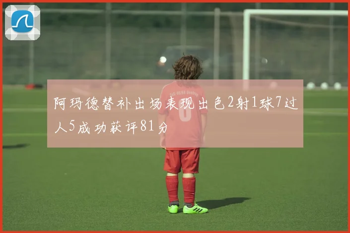阿玛德替补出场表现出色2射1球7过人5成功获评81分