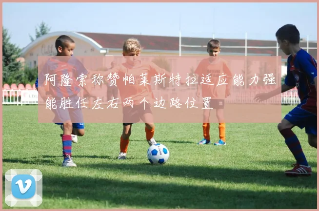阿隆索称赞帕莱斯特拉适应能力强能胜任左右两个边路位置