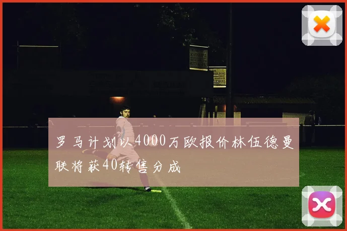 罗马计划以4000万欧报价林伍德曼联将获40转售分成