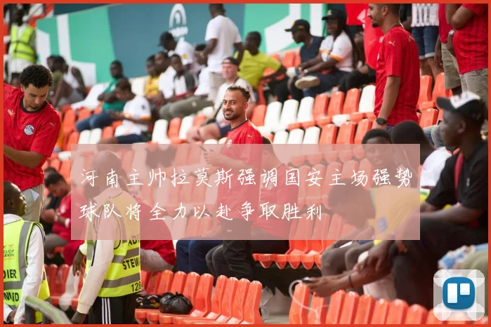 河南主帅拉莫斯强调国安主场强势球队将全力以赴争取胜利