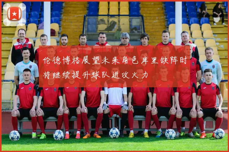伦德博格展望未来角色库里缺阵时将继续提升球队进攻火力