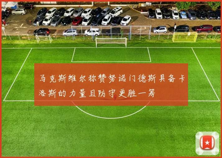 马克斯维尔称赞努诺门德斯具备卡洛斯的力量且防守更胜一筹