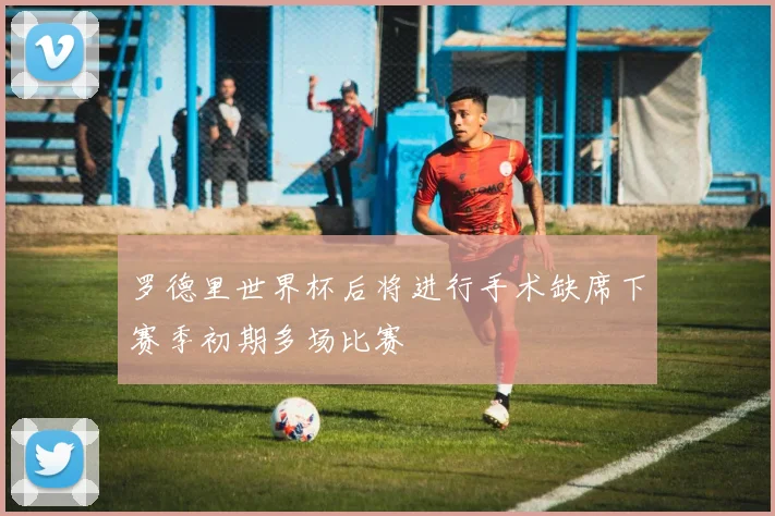 罗德里世界杯后将进行手术缺席下赛季初期多场比赛