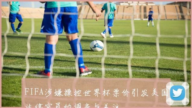 FIFA涉嫌操控世界杯票价引发美国法律官员的调查与关注